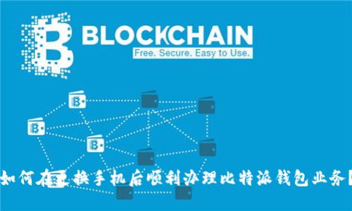 如何在更换手机后顺利办理比特派钱包业务？